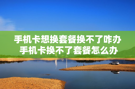 手机卡想换套餐换不了咋办 手机卡换不了套餐怎么办