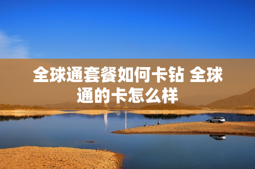 全球通套餐如何卡钻 全球通的卡怎么样