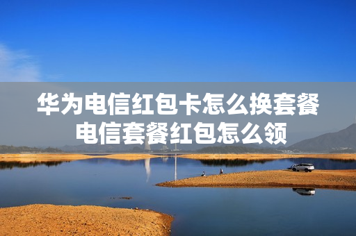 华为电信红包卡怎么换套餐 电信套餐红包怎么领