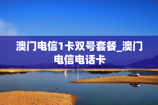 澳门电信1卡双号套餐_澳门电信电话卡