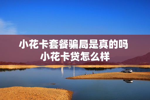 小花卡套餐骗局是真的吗 小花卡贷怎么样