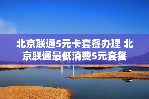 北京联通5元卡套餐办理 北京联通最低消费5元套餐