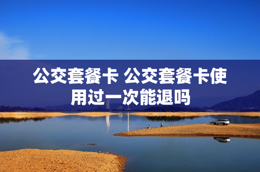 公交套餐卡 公交套餐卡使用过一次能退吗