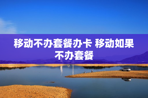 移动不办套餐办卡 移动如果不办套餐