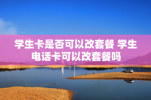 学生卡是否可以改套餐 学生电话卡可以改套餐吗