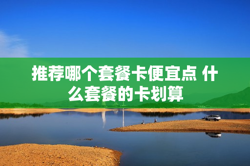 推荐哪个套餐卡便宜点 什么套餐的卡划算