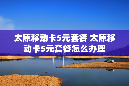 太原移动卡5元套餐 太原移动卡5元套餐怎么办理