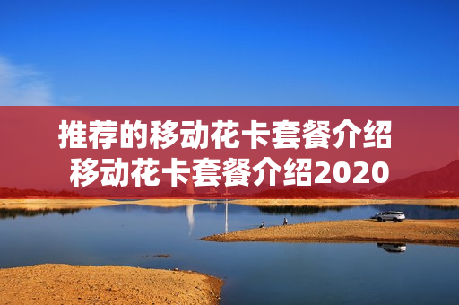 推荐的移动花卡套餐介绍 移动花卡套餐介绍2020