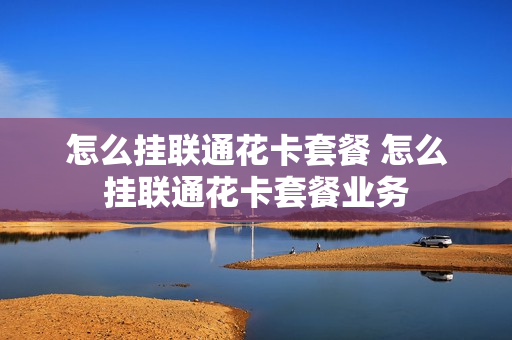 怎么挂联通花卡套餐 怎么挂联通花卡套餐业务