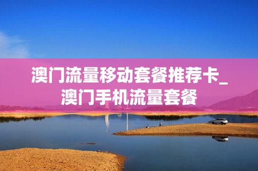 澳门流量移动套餐推荐卡_澳门手机流量套餐