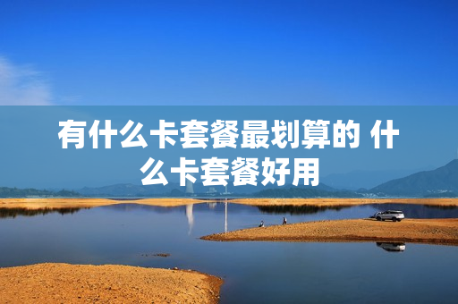 有什么卡套餐最划算的 什么卡套餐好用