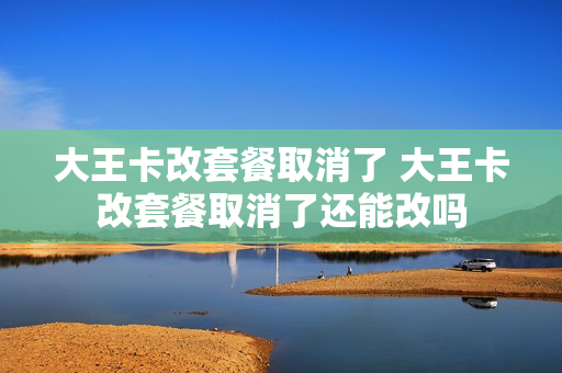 大王卡改套餐取消了 大王卡改套餐取消了还能改吗