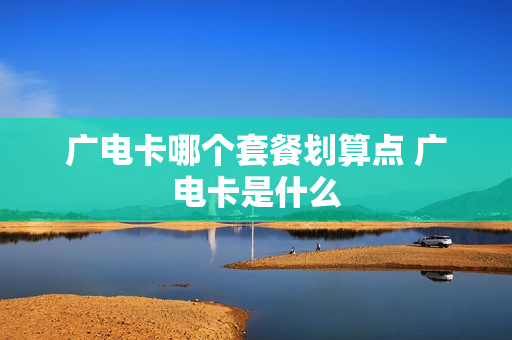 广电卡哪个套餐划算点 广电卡是什么