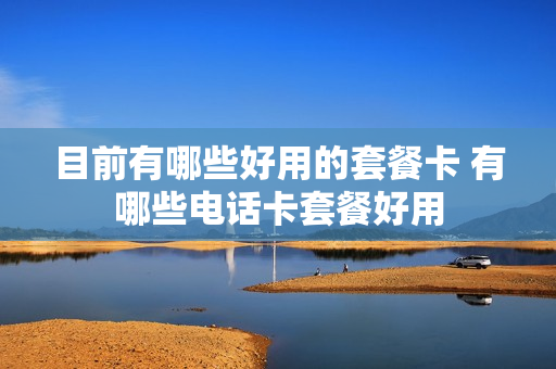 目前有哪些好用的套餐卡 有哪些电话卡套餐好用