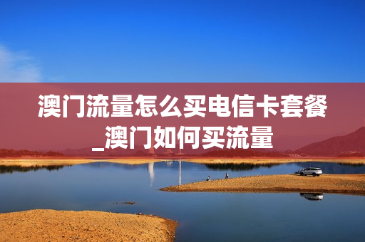 澳门流量怎么买电信卡套餐_澳门如何买流量