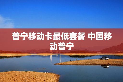 普宁移动卡最低套餐 中国移动普宁