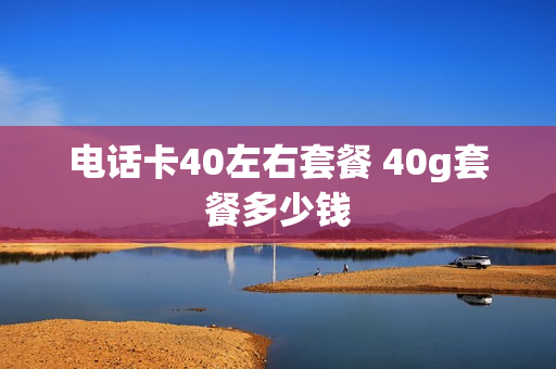 电话卡40左右套餐 40g套餐多少钱