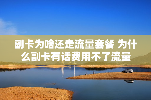 副卡为啥还走流量套餐 为什么副卡有话费用不了流量