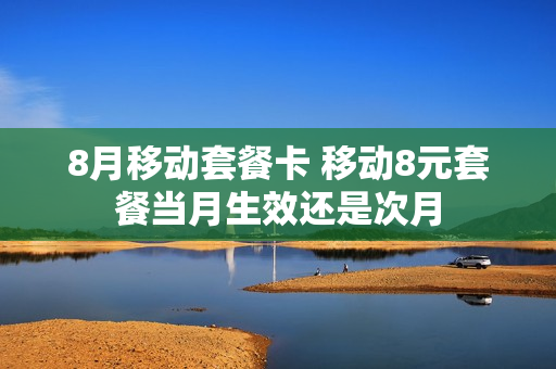8月移动套餐卡 移动8元套餐当月生效还是次月
