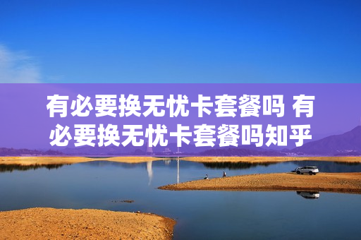有必要换无忧卡套餐吗 有必要换无忧卡套餐吗知乎