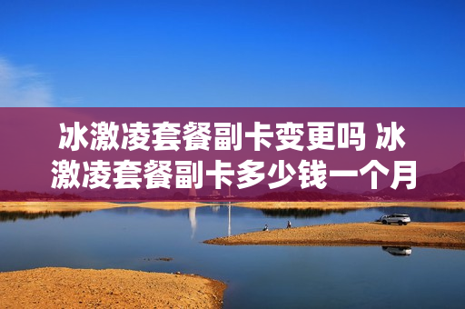 冰激凌套餐副卡变更吗 冰激凌套餐副卡多少钱一个月