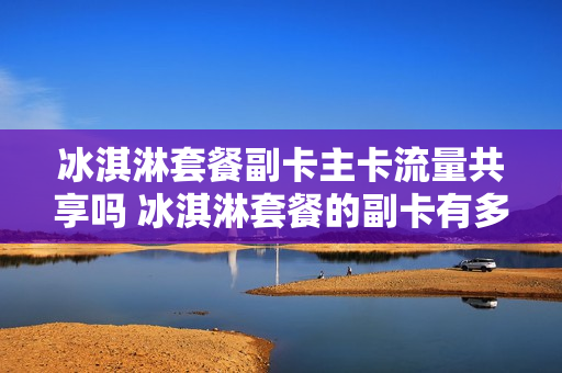 冰淇淋套餐副卡主卡流量共享吗 冰淇淋套餐的副卡有多少流量