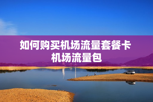 如何购买机场流量套餐卡 机场流量包