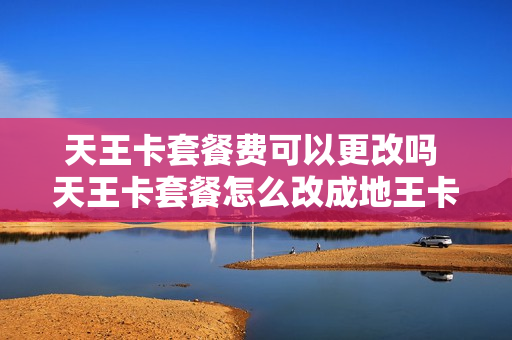 天王卡套餐费可以更改吗 天王卡套餐怎么改成地王卡