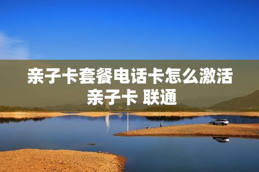 亲子卡套餐电话卡怎么激活 亲子卡 联通