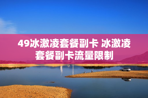 49冰激凌套餐副卡 冰激凌套餐副卡流量限制