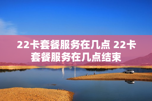 22卡套餐服务在几点 22卡套餐服务在几点结束