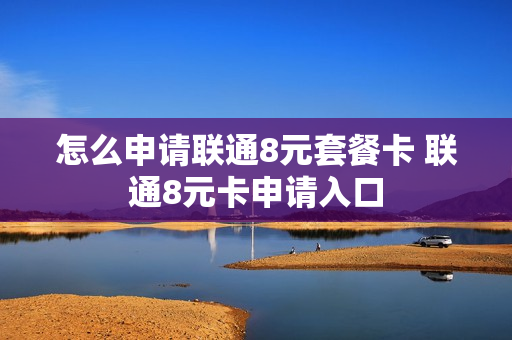 怎么申请联通8元套餐卡 联通8元卡申请入口