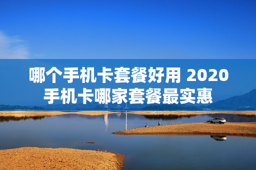 哪个手机卡套餐好用 2020手机卡哪家套餐最实惠