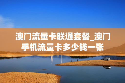 澳门流量卡联通套餐_澳门手机流量卡多少钱一张