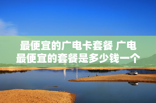 最便宜的广电卡套餐 广电最便宜的套餐是多少钱一个月
