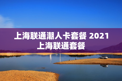 上海联通潮人卡套餐 2021上海联通套餐