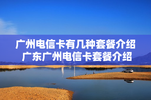 广州电信卡有几种套餐介绍 广东广州电信卡套餐介绍