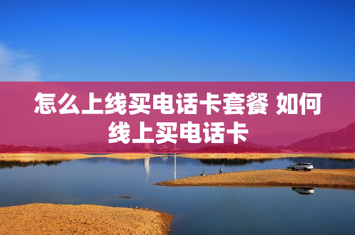 怎么上线买电话卡套餐 如何线上买电话卡