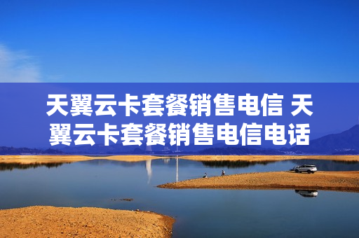 天翼云卡套餐销售电信 天翼云卡套餐销售电信电话