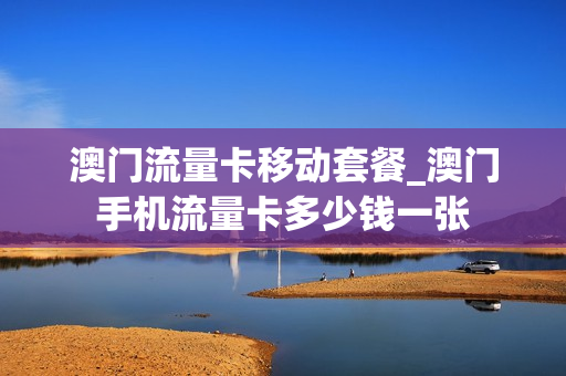 澳门流量卡移动套餐_澳门手机流量卡多少钱一张