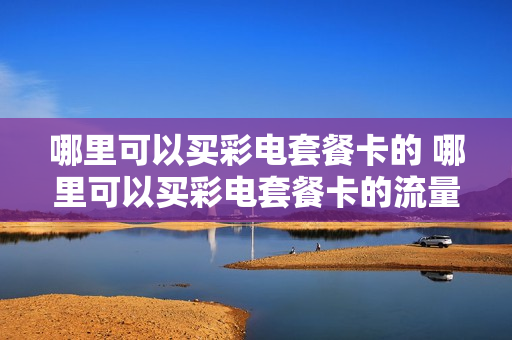 哪里可以买彩电套餐卡的 哪里可以买彩电套餐卡的流量