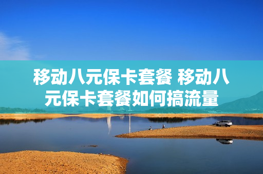 移动八元保卡套餐 移动八元保卡套餐如何搞流量