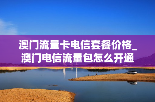 澳门流量卡电信套餐价格_澳门电信流量包怎么开通