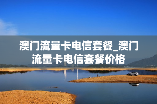 澳门流量卡电信套餐_澳门流量卡电信套餐价格