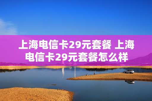 上海电信卡29元套餐 上海电信卡29元套餐怎么样