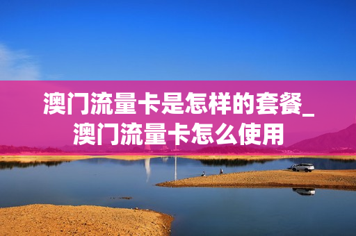 澳门流量卡是怎样的套餐_澳门流量卡怎么使用