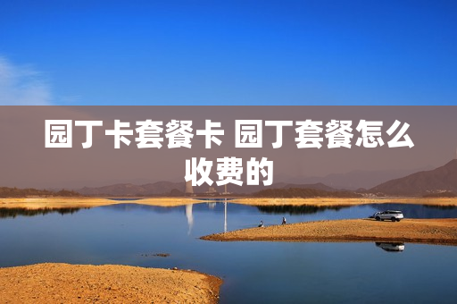 园丁卡套餐卡 园丁套餐怎么收费的
