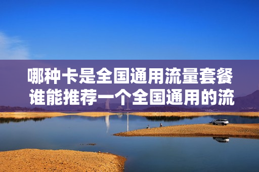 哪种卡是全国通用流量套餐 谁能推荐一个全国通用的流量卡,谢谢