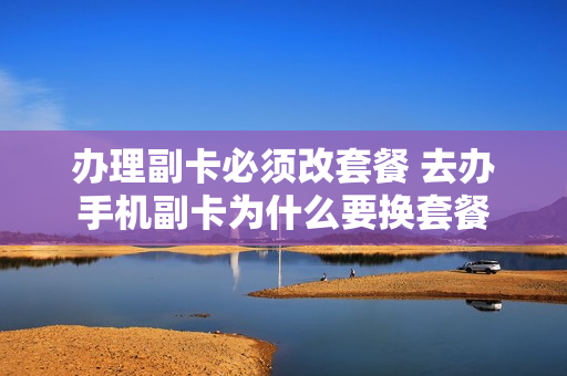 办理副卡必须改套餐 去办手机副卡为什么要换套餐