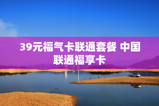 39元福气卡联通套餐 中国联通福享卡